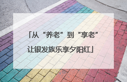 从“养老”到“享老” 让银发族乐享夕阳红