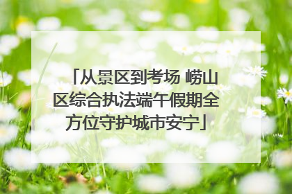 从景区到考场 崂山区综合执法端午假期全方位守护城市安宁