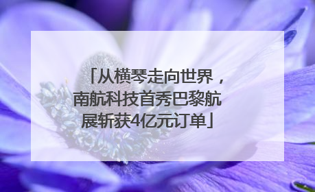 从横琴走向世界，南航科技首秀巴黎航展斩获4亿元订单