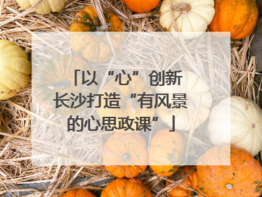 以“心”创新 长沙打造“有风景的心思政课”