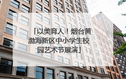 以美育人！烟台黄渤海新区中小学生校园艺术节展演