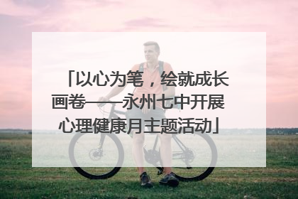 以心为笔，绘就成长画卷——永州七中开展心理健康月主题活动