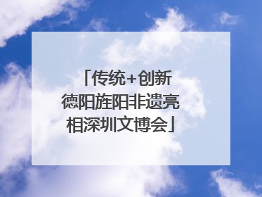 传统+创新 德阳旌阳非遗亮相深圳文博会