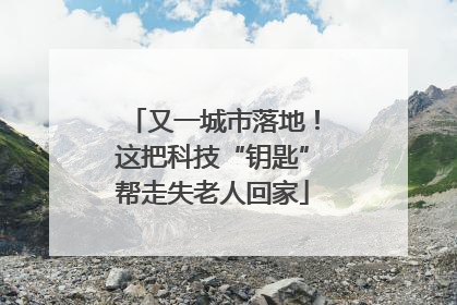 又一城市落地！这把科技“钥匙”帮走失老人回家