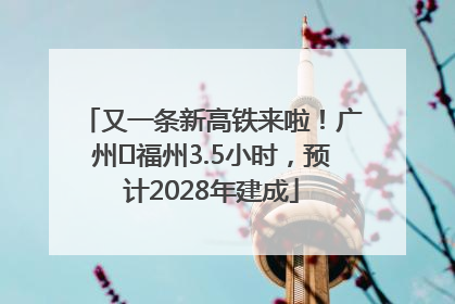 又一条新高铁来啦！广州⇌福州3.5小时，预计2028年建成