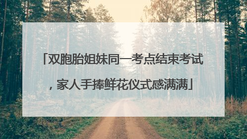 双胞胎姐妹同一考点结束考试，家人手捧鲜花仪式感满满