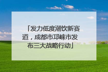 发力低度潮饮新赛道，成都市邛崃市发布三大战略行动