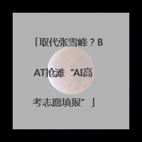 取代张雪峰？BAT抢滩“AI高考志愿填报”