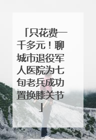 只花费一千多元！聊城市退役军人医院为七旬老兵成功置换膝关节