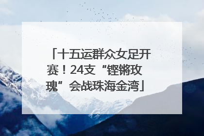 十五运群众女足开赛！24支“铿锵玫瑰”会战珠海金湾