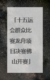 十五运会群众比赛龙舟项目决赛佛山开赛