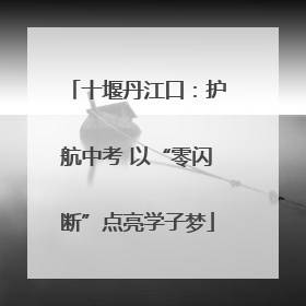 十堰丹江口：护航中考 以“零闪断”点亮学子梦