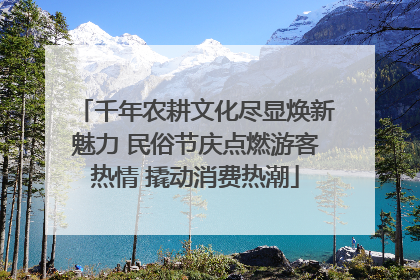 千年农耕文化尽显焕新魅力 民俗节庆点燃游客热情 撬动消费热潮