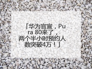 华为官宣，Pura 80来了，两个半小时预约人数突破4万！