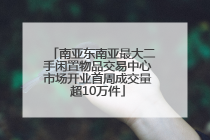 南亚东南亚最大二手闲置物品交易中心市场开业首周成交量超10万件