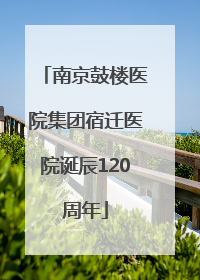 南京鼓楼医院集团宿迁医院诞辰120周年