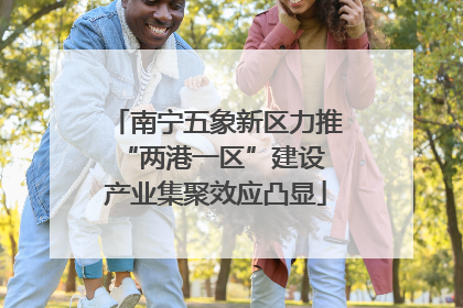 南宁五象新区力推“两港一区”建设 产业集聚效应凸显