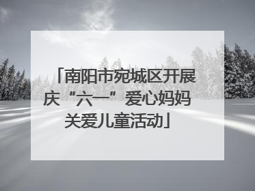 南阳市宛城区开展庆“六一”爱心妈妈关爱儿童活动