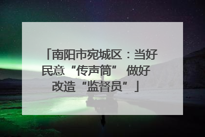 南阳市宛城区：当好民意“传声筒” 做好改造“监督员”