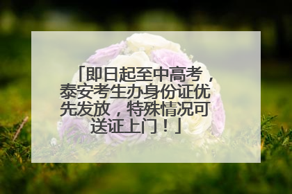 即日起至中高考，泰安考生办身份证优先发放，特殊情况可送证上门！