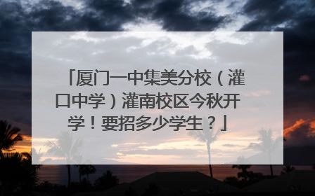 厦门一中集美分校（灌口中学）灌南校区今秋开学！要招多少学生？