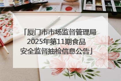 厦门市市场监督管理局2025年第11期食品安全监督抽检信息公告