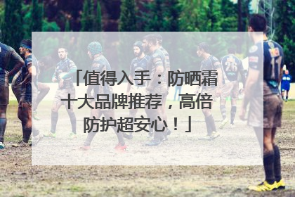 值得入手：防晒霜十大品牌推荐，高倍防护超安心！