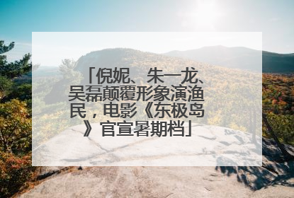 倪妮、朱一龙、吴磊颠覆形象演渔民，电影《东极岛》官宣暑期档