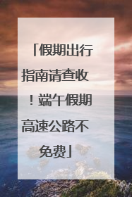 假期出行指南请查收！端午假期高速公路不免费