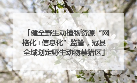 健全野生动植物资源“网格化+信息化”监管，冠县全域划定野生动物禁猎区