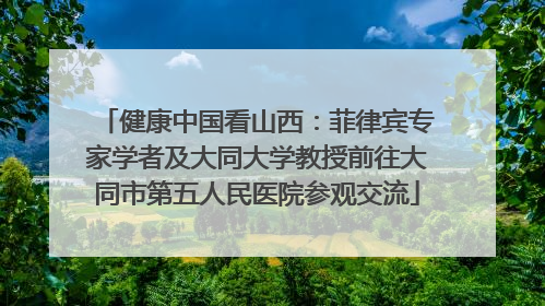 健康中国看山西：菲律宾专家学者及大同大学教授前往大同市第五人民医院参观交流