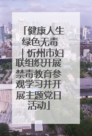 健康人生 绿色无毒｜忻州市妇联组织开展禁毒教育参观学习并开展主题党日活动