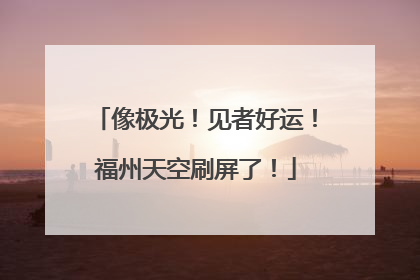 像极光！见者好运！福州天空刷屏了！