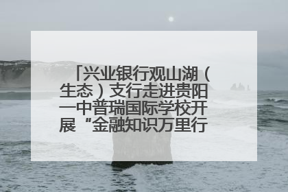 兴业银行观山湖（生态）支行走进贵阳一中普瑞国际学校开展“金融知识万里行”宣传活动