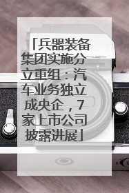 兵器装备集团实施分立重组：汽车业务独立成央企，7家上市公司披露进展