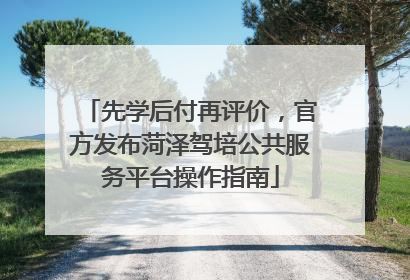 先学后付再评价，官方发布菏泽驾培公共服务平台操作指南