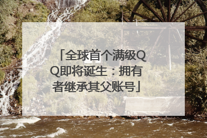 全球首个满级QQ即将诞生：拥有者继承其父账号