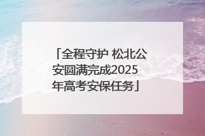 全程守护 松北公安圆满完成2025年高考安保任务