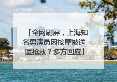 全网刷屏，上海知名男演员因按摩被送医抢救？多方回应