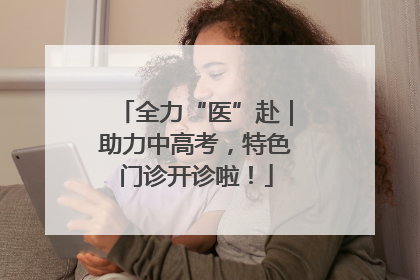 全力“医”赴｜助力中高考，特色门诊开诊啦！
