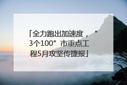 全力跑出加速度，“3个100”市重点工程5月攻坚传捷报