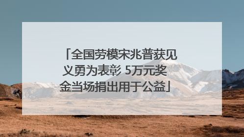 全国劳模宋兆普获见义勇为表彰 5万元奖金当场捐出用于公益