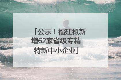 公示！福建拟新增62家省级专精特新中小企业