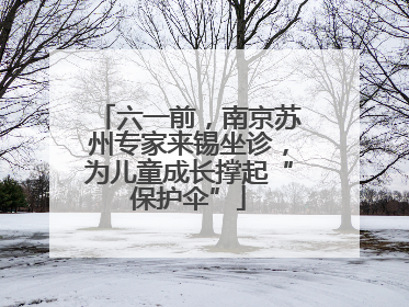 六一前，南京苏州专家来锡坐诊，为儿童成长撑起“保护伞”
