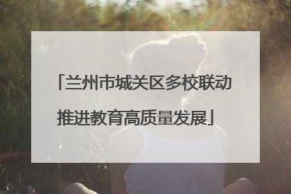 兰州市城关区多校联动推进教育高质量发展