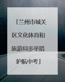 兰州市城关区文化体育和旅游局多举措护航中考