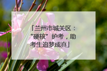 兰州市城关区：“硬核”护考，助考生追梦成真