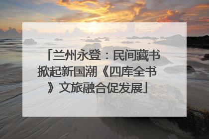 兰州永登：民间藏书掀起新国潮《四库全书》文旅融合促发展