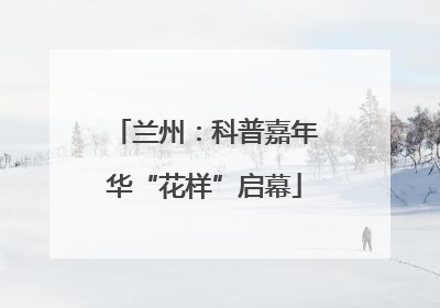 兰州：科普嘉年华“花样”启幕