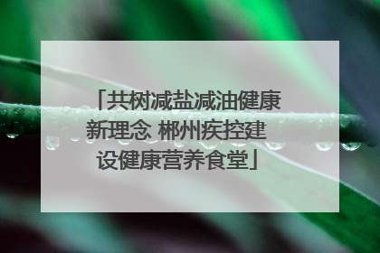共树减盐减油健康新理念 郴州疾控建设健康营养食堂
